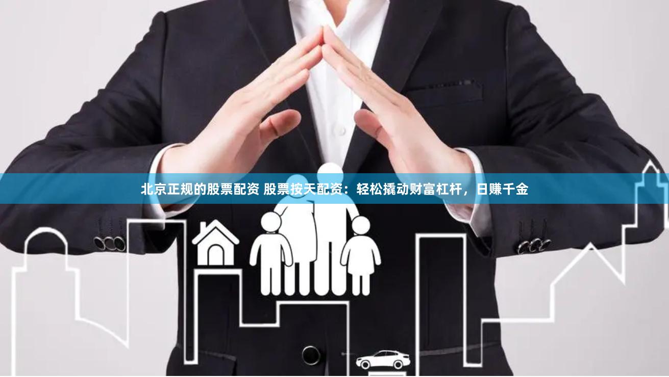 北京正规的股票配资 股票按天配资：轻松撬动财富杠杆，日赚千金
