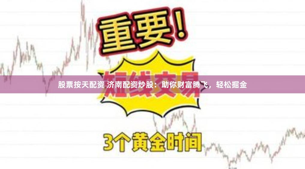 股票按天配资 济南配资炒股：助你财富腾飞，轻松掘金