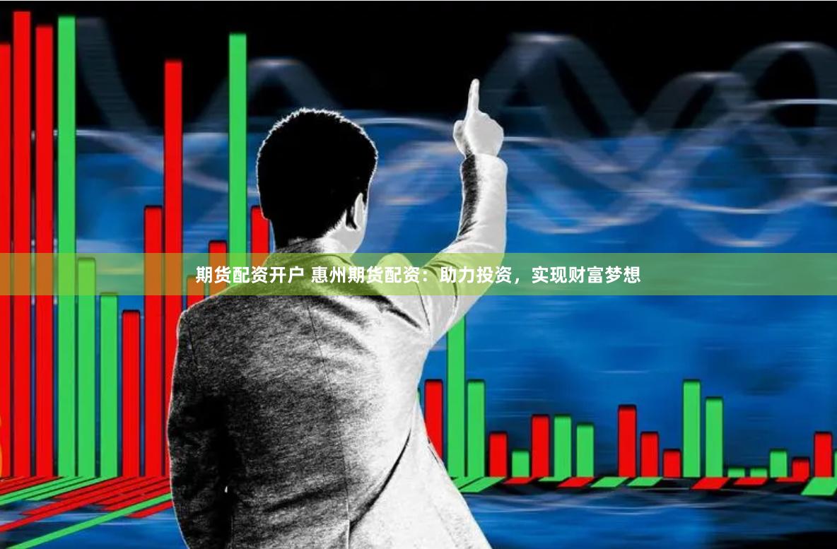 期货配资开户 惠州期货配资：助力投资，实现财富梦想