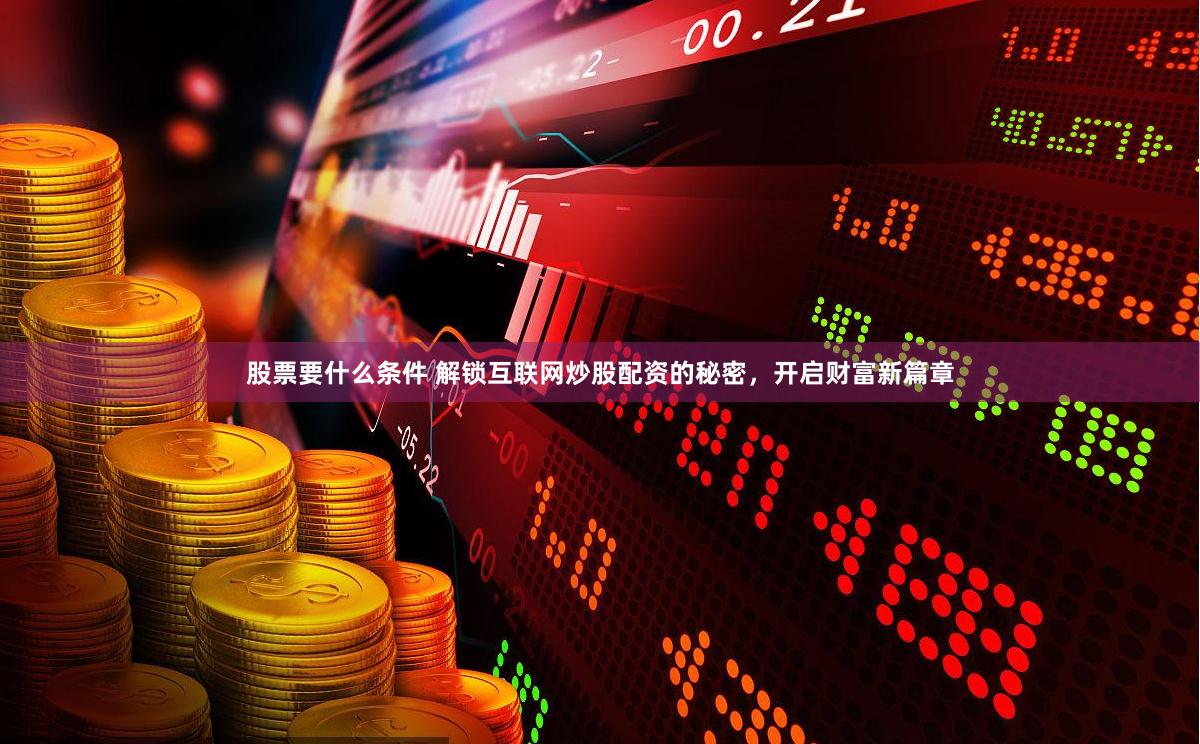 股票要什么条件 解锁互联网炒股配资的秘密，开启财富新篇章