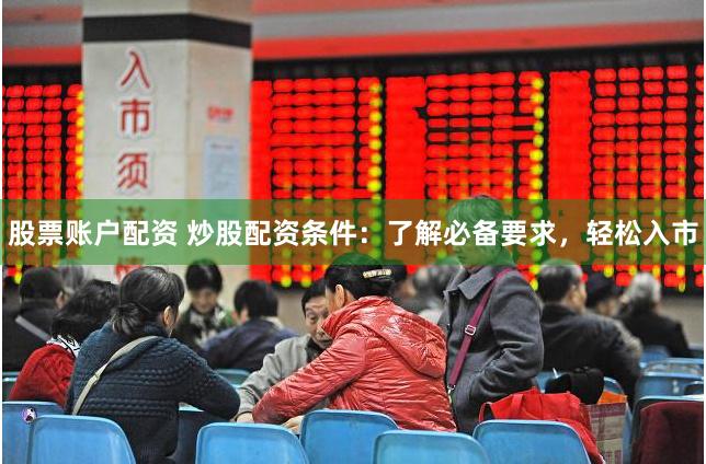 股票账户配资 炒股配资条件：了解必备要求，轻松入市