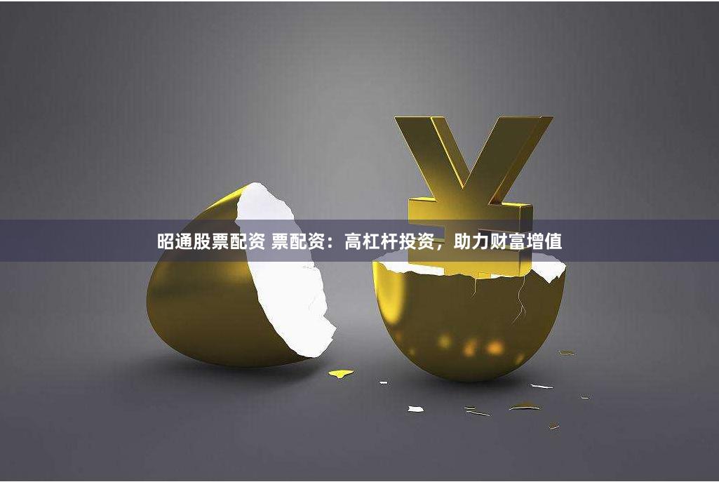 昭通股票配资 票配资：高杠杆投资，助力财富增值