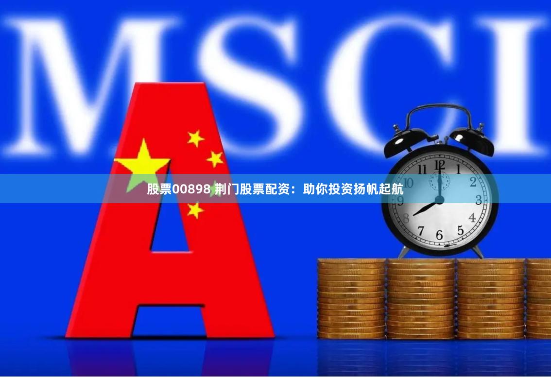 股票00898 荆门股票配资：助你投资扬帆起航