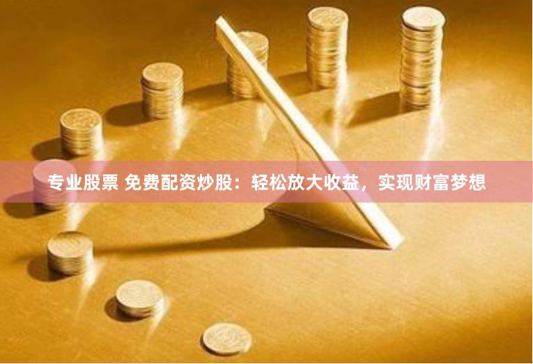 专业股票 免费配资炒股：轻松放大收益，实现财富梦想