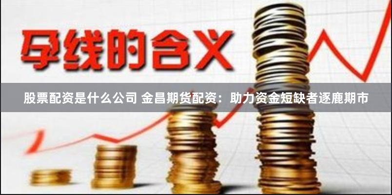 股票配资是什么公司 金昌期货配资：助力资金短缺者逐鹿期市