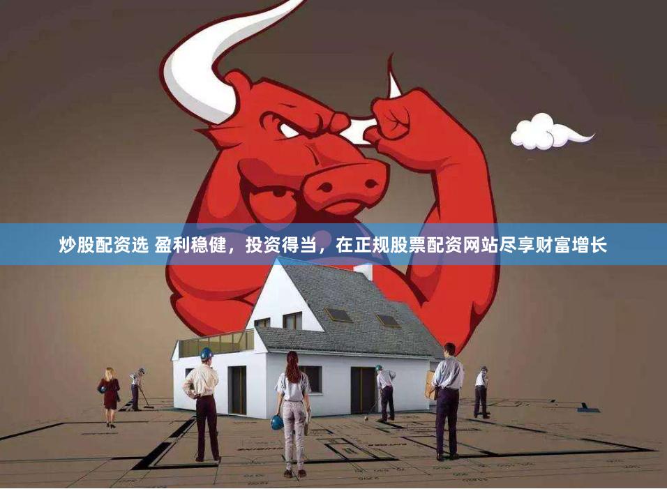 炒股配资选 盈利稳健，投资得当，在正规股票配资网站尽享财富增长