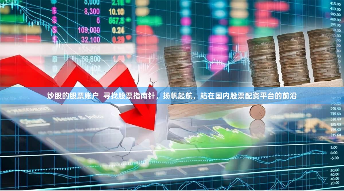 炒股的股票账户  寻找股票指南针，扬帆起航，站在国内股票配资平台的前沿