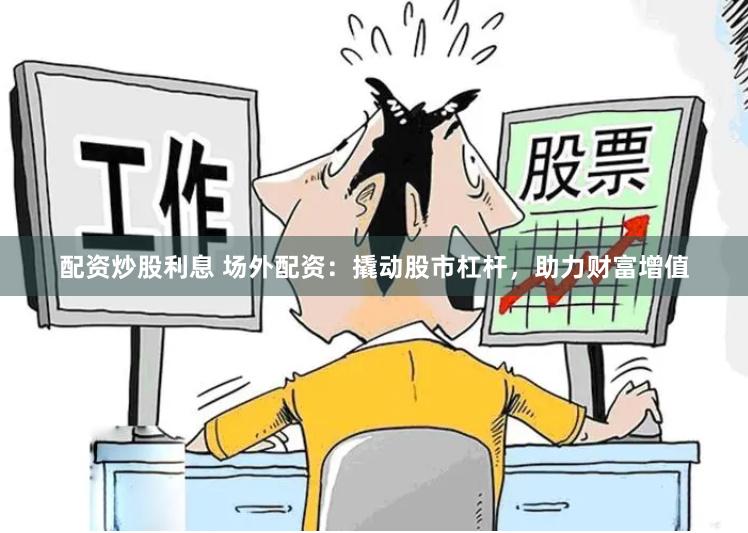 配资炒股利息 场外配资：撬动股市杠杆，助力财富增值