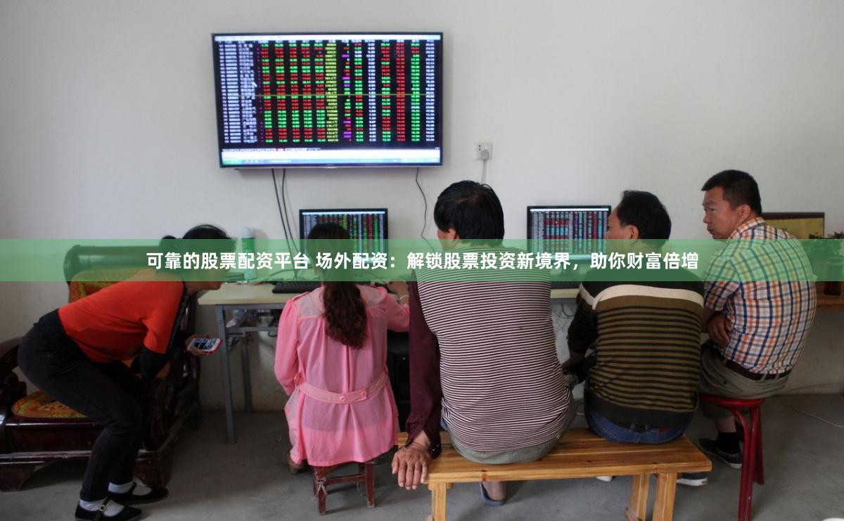 可靠的股票配资平台 场外配资：解锁股票投资新境界，助你财富倍增