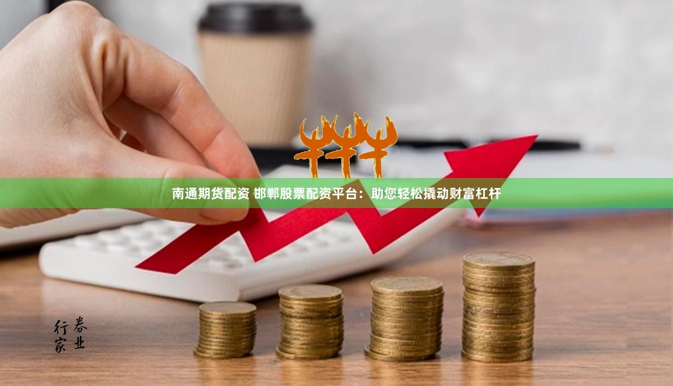 南通期货配资 邯郸股票配资平台：助您轻松撬动财富杠杆
