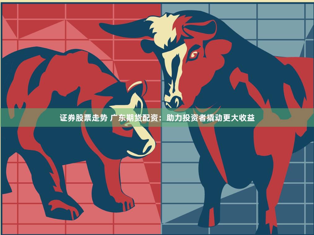 证券股票走势 广东期货配资：助力投资者撬动更大收益