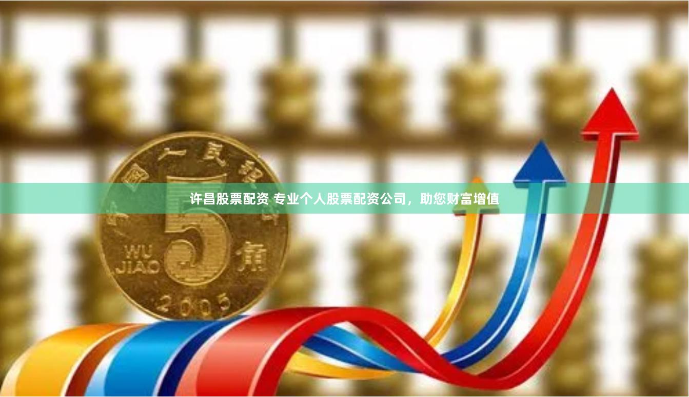许昌股票配资 专业个人股票配资公司，助您财富增值