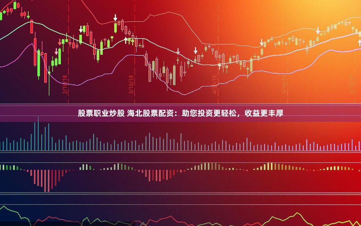 股票职业炒股 海北股票配资：助您投资更轻松，收益更丰厚