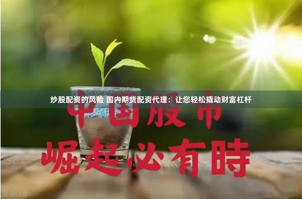 炒股配资的风险 国内期货配资代理：让您轻松撬动财富杠杆