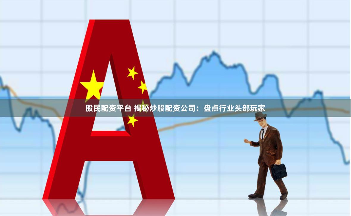 股民配资平台 揭秘炒股配资公司：盘点行业头部玩家