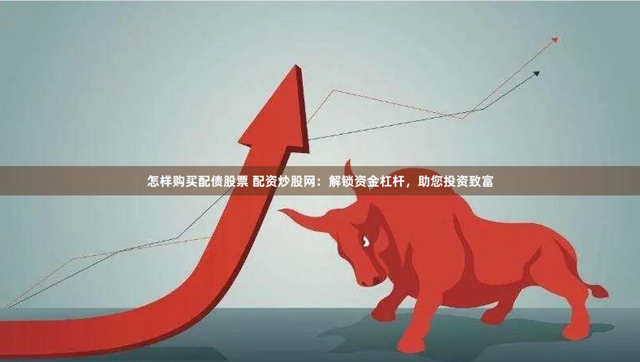 怎样购买配债股票 配资炒股网：解锁资金杠杆，助您投资致富